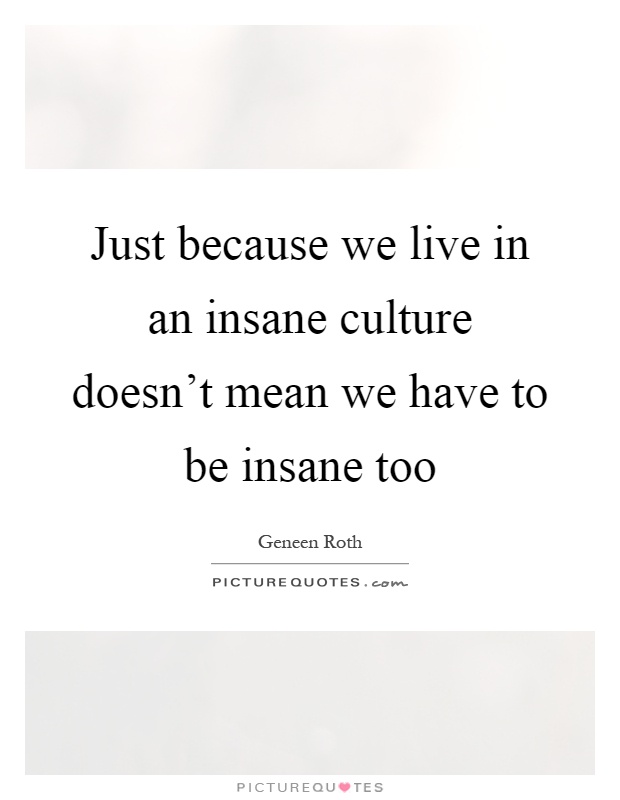 Just because we live in an insane culture doesn't mean we have to be insane too Picture Quote #1