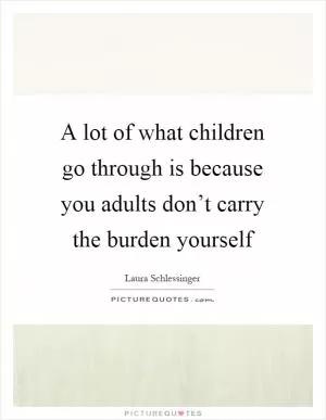 A lot of what children go through is because you adults don’t carry the burden yourself Picture Quote #1