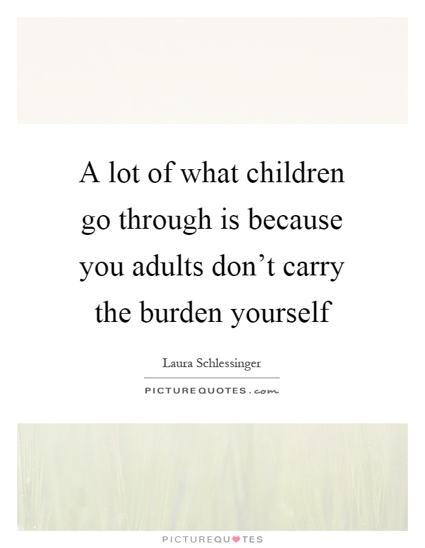 A lot of what children go through is because you adults don't carry the burden yourself Picture Quote #1