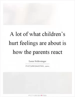 A lot of what children’s hurt feelings are about is how the parents react Picture Quote #1