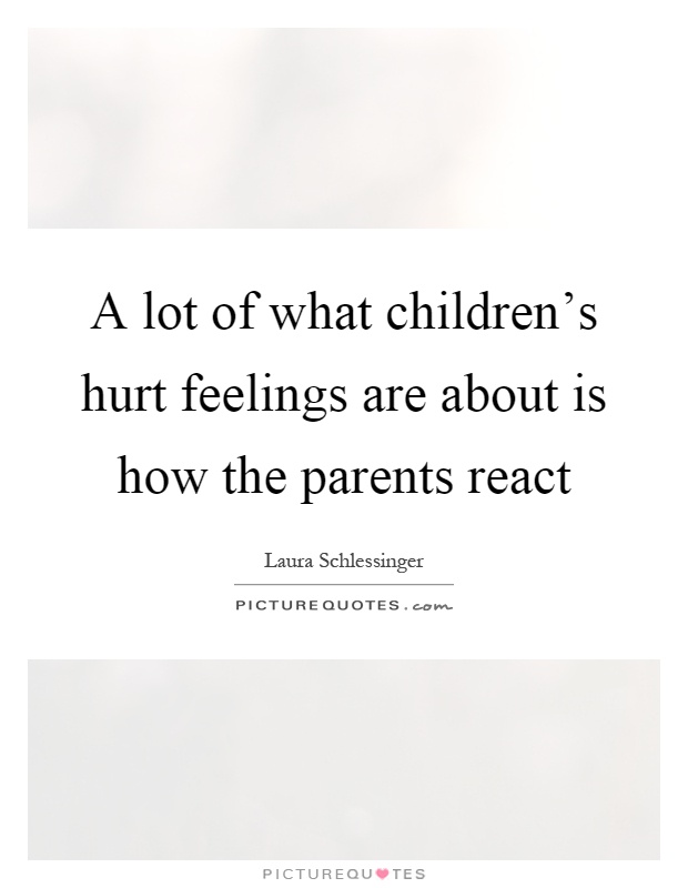 A lot of what children's hurt feelings are about is how the parents react Picture Quote #1