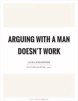 Arguing with a man doesn’t work Picture Quote #1