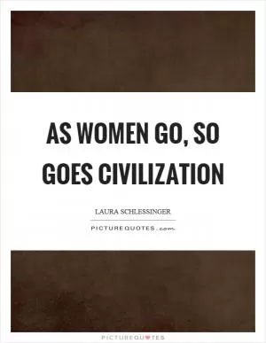 As women go, so goes civilization Picture Quote #1