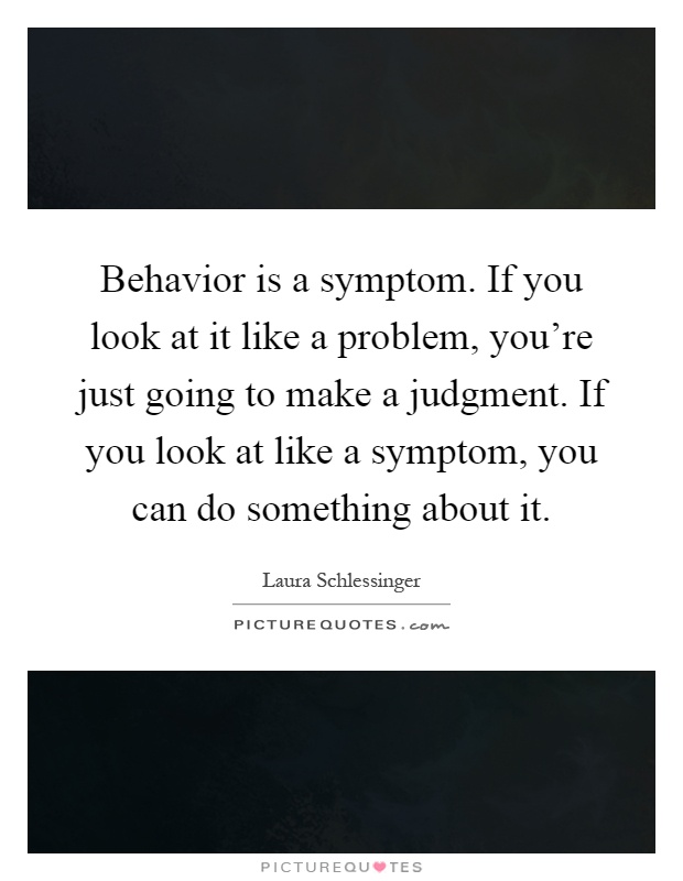 Behavior is a symptom. If you look at it like a problem, you're just going to make a judgment. If you look at like a symptom, you can do something about it Picture Quote #1