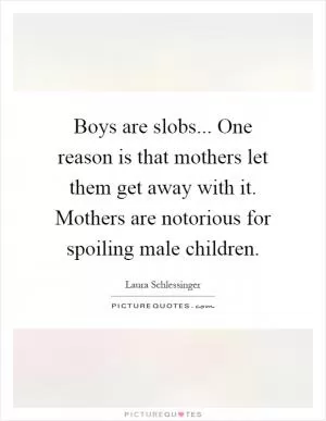 Boys are slobs... One reason is that mothers let them get away with it. Mothers are notorious for spoiling male children Picture Quote #1