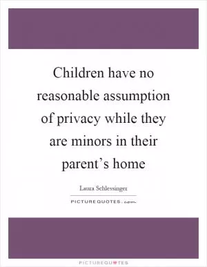 Children have no reasonable assumption of privacy while they are minors in their parent’s home Picture Quote #1