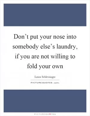 Don’t put your nose into somebody else’s laundry, if you are not willing to fold your own Picture Quote #1