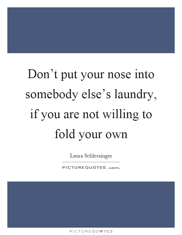 Don't put your nose into somebody else's laundry, if you are not willing to fold your own Picture Quote #1