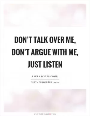 Don’t talk over me, don’t argue with me, just listen Picture Quote #1