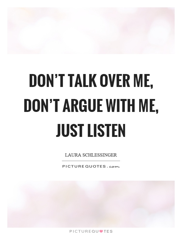 Don't talk over me, don't argue with me, just listen Picture Quote #1
