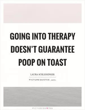 Going into therapy doesn’t guarantee poop on toast Picture Quote #1