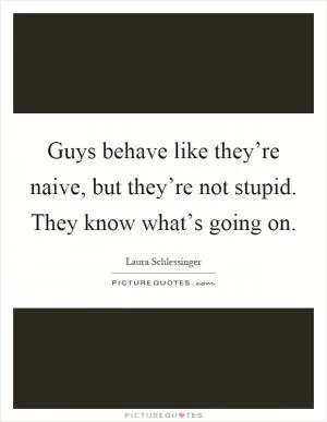 Guys behave like they’re naive, but they’re not stupid. They know what’s going on Picture Quote #1