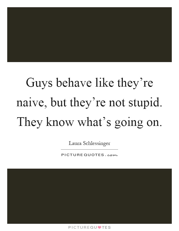 Guys behave like they're naive, but they're not stupid. They know what's going on Picture Quote #1