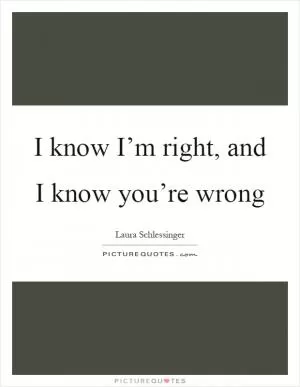 I know I’m right, and I know you’re wrong Picture Quote #1