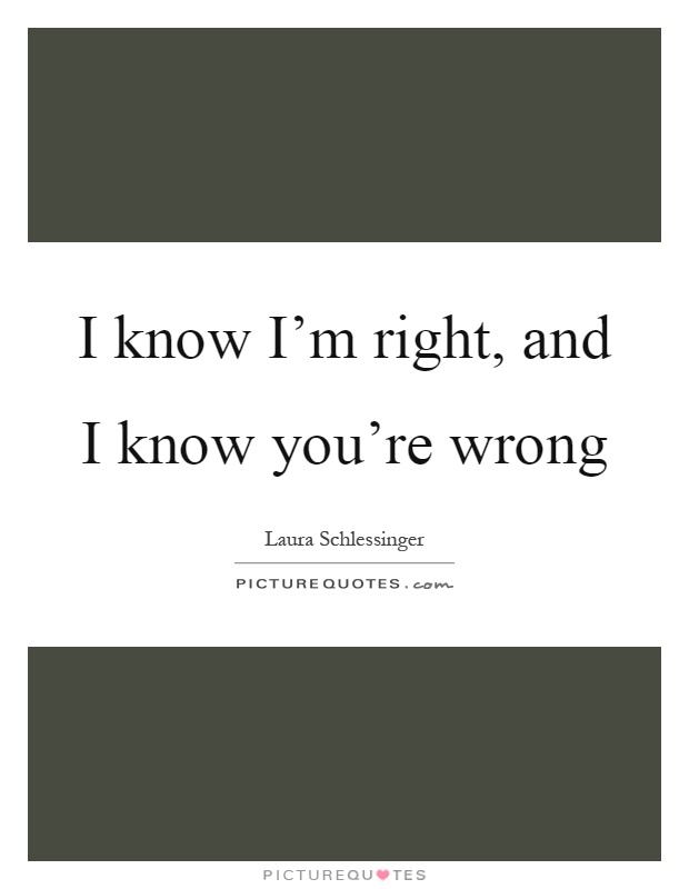 I know I'm right, and I know you're wrong Picture Quote #1