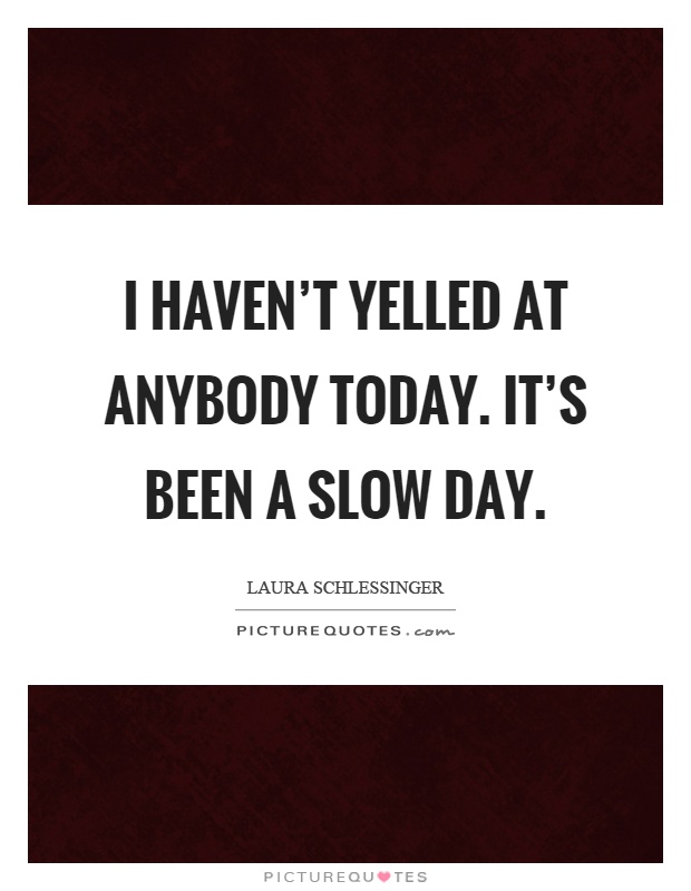 I haven't yelled at anybody today. It's been a slow day Picture Quote #1