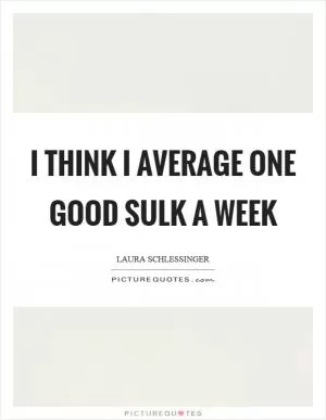 I think I average one good sulk a week Picture Quote #1
