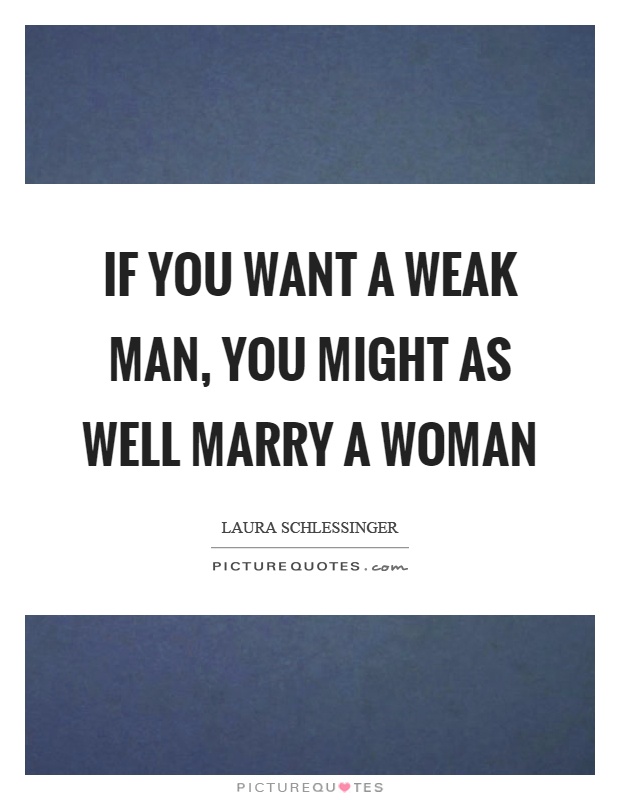 If you want a weak man, you might as well marry a woman Picture Quote #1