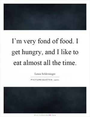 I’m very fond of food. I get hungry, and I like to eat almost all the time Picture Quote #1