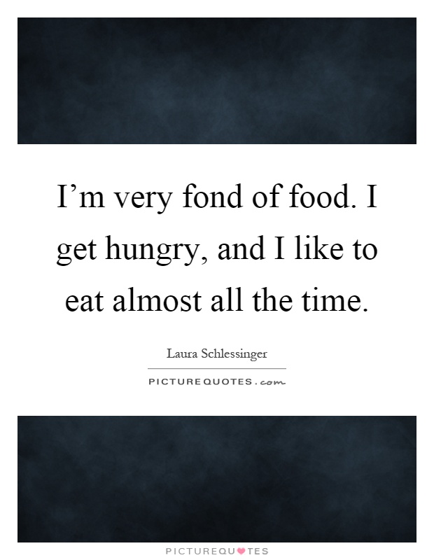 I'm very fond of food. I get hungry, and I like to eat almost all the time Picture Quote #1