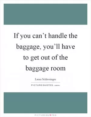 If you can’t handle the baggage, you’ll have to get out of the baggage room Picture Quote #1