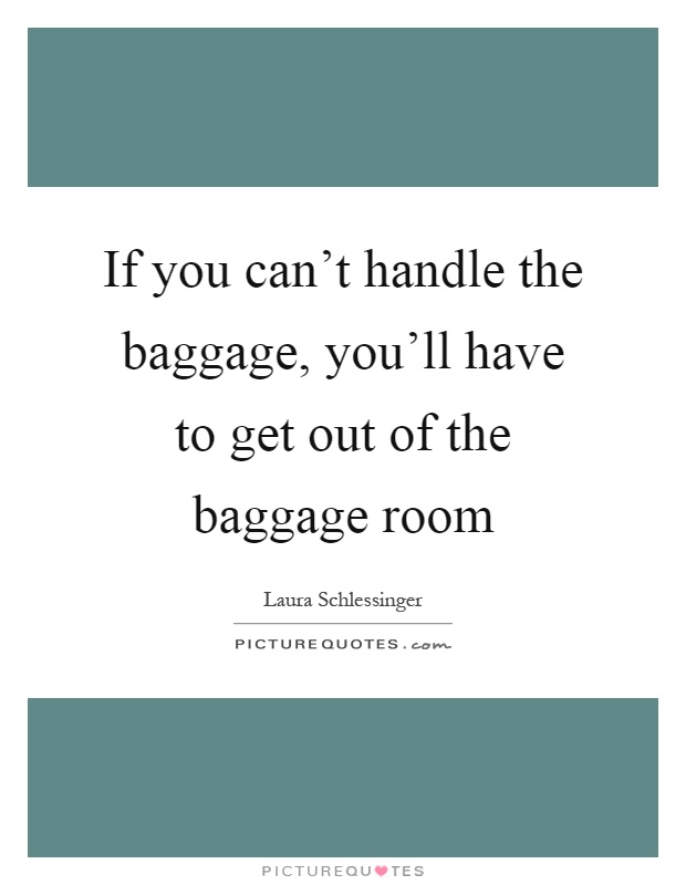 If you can't handle the baggage, you'll have to get out of the baggage room Picture Quote #1
