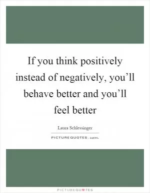 If you think positively instead of negatively, you’ll behave better and you’ll feel better Picture Quote #1