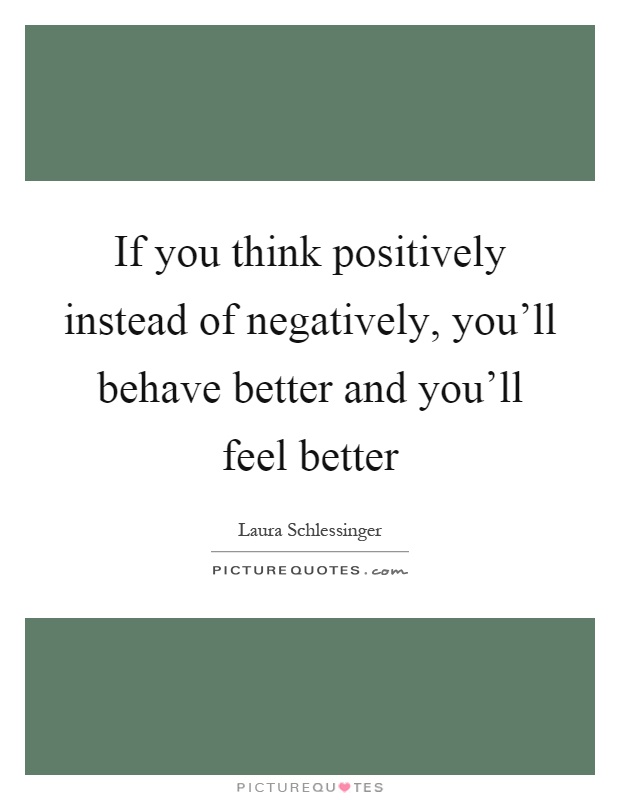 If you think positively instead of negatively, you'll behave better and you'll feel better Picture Quote #1