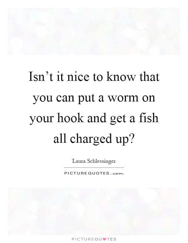 Isn't it nice to know that you can put a worm on your hook and get a fish all charged up? Picture Quote #1