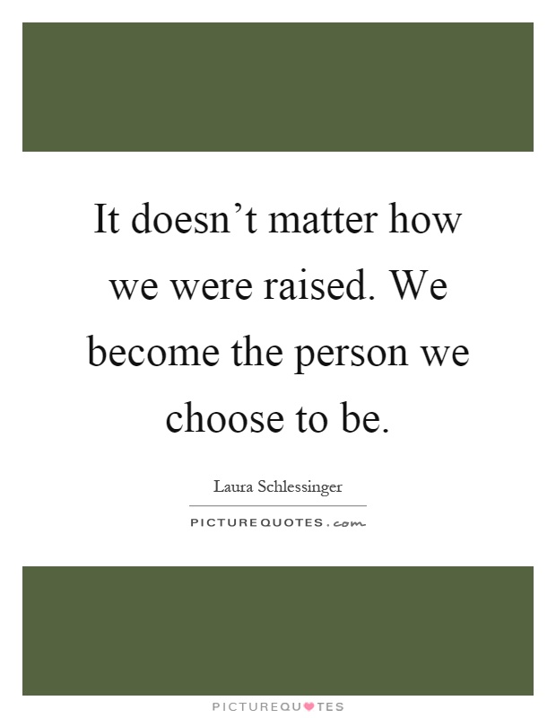 It doesn't matter how we were raised. We become the person we choose to be Picture Quote #1