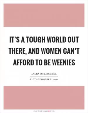 It’s a tough world out there, and women can’t afford to be weenies Picture Quote #1