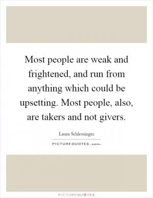 Most people are weak and frightened, and run from anything which could be upsetting. Most people, also, are takers and not givers Picture Quote #1
