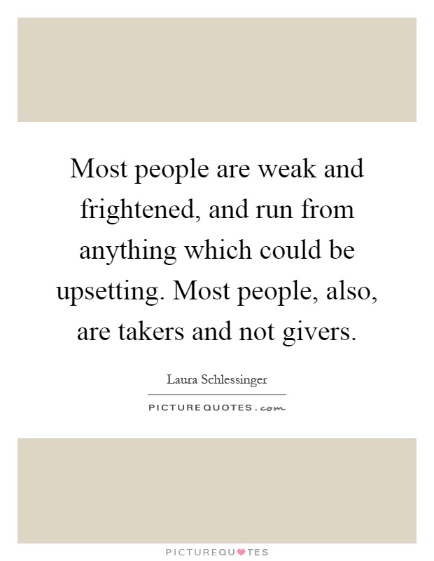 Most people are weak and frightened, and run from anything which could be upsetting. Most people, also, are takers and not givers Picture Quote #1