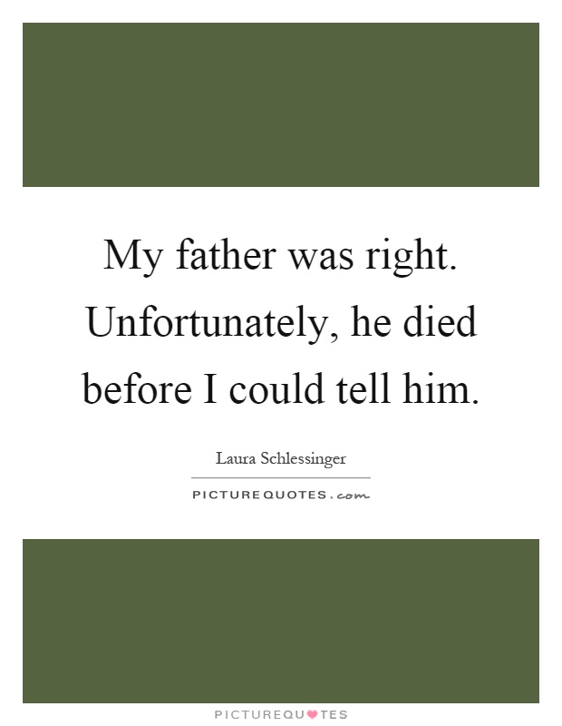 My father was right. Unfortunately, he died before I could tell him Picture Quote #1