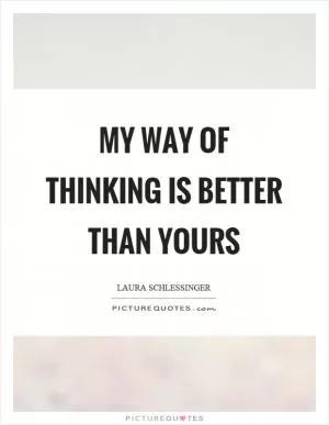 My way of thinking is better than yours Picture Quote #1