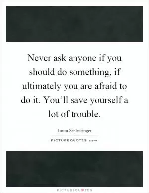 Never ask anyone if you should do something, if ultimately you are afraid to do it. You’ll save yourself a lot of trouble Picture Quote #1