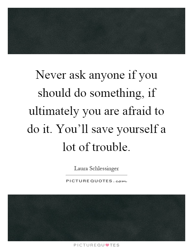 Never ask anyone if you should do something, if ultimately you are afraid to do it. You'll save yourself a lot of trouble Picture Quote #1