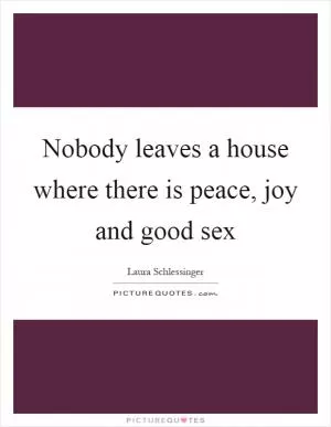 Nobody leaves a house where there is peace, joy and good sex Picture Quote #1