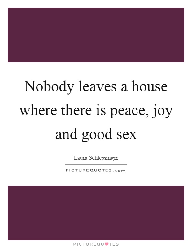 Nobody leaves a house where there is peace, joy and good sex Picture Quote #1