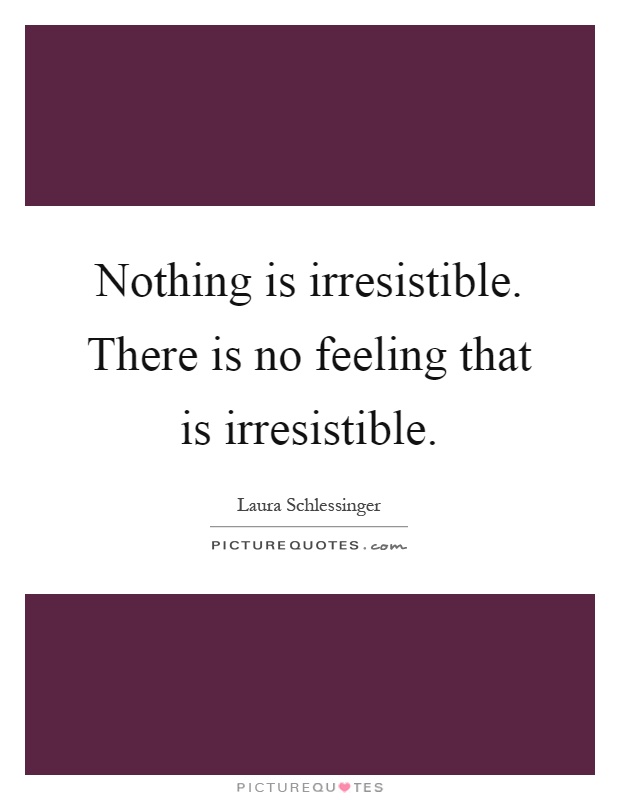 Nothing is irresistible. There is no feeling that is irresistible Picture Quote #1