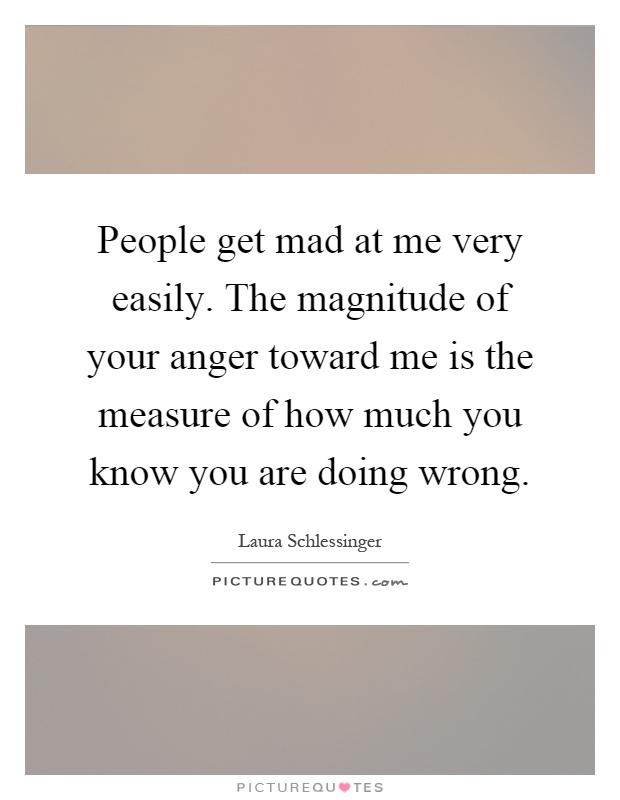 People get mad at me very easily. The magnitude of your anger toward me is the measure of how much you know you are doing wrong Picture Quote #1