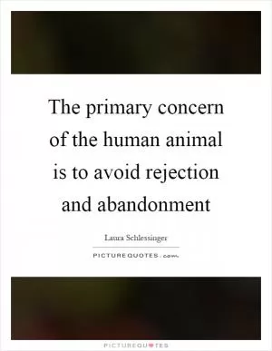 The primary concern of the human animal is to avoid rejection and abandonment Picture Quote #1