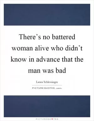 There’s no battered woman alive who didn’t know in advance that the man was bad Picture Quote #1