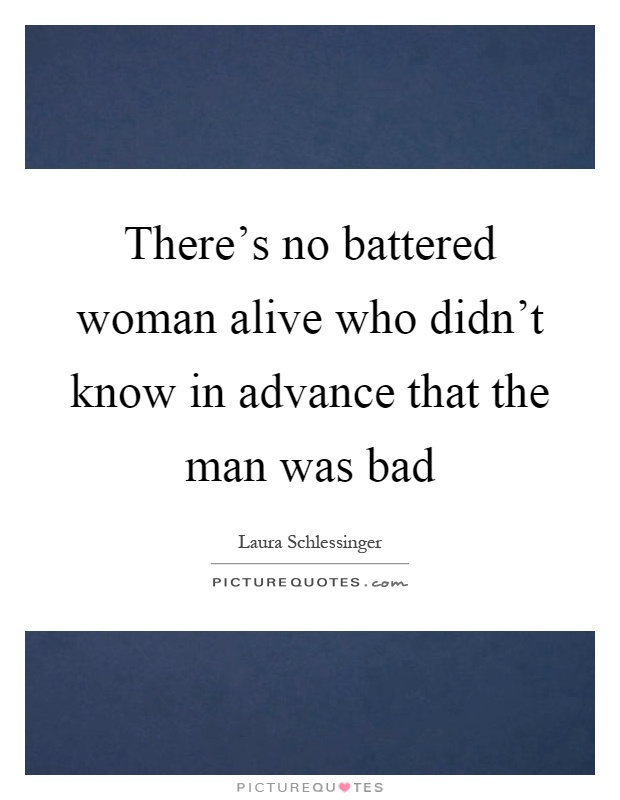 There's no battered woman alive who didn't know in advance that the man was bad Picture Quote #1