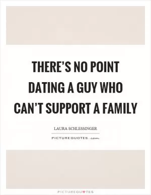 There’s no point dating a guy who can’t support a family Picture Quote #1