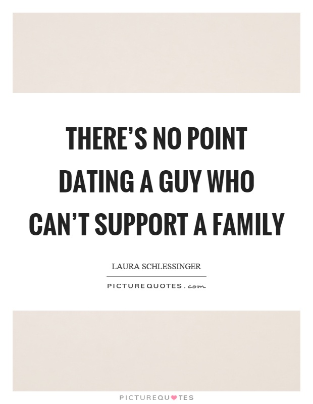 There's no point dating a guy who can't support a family Picture Quote #1