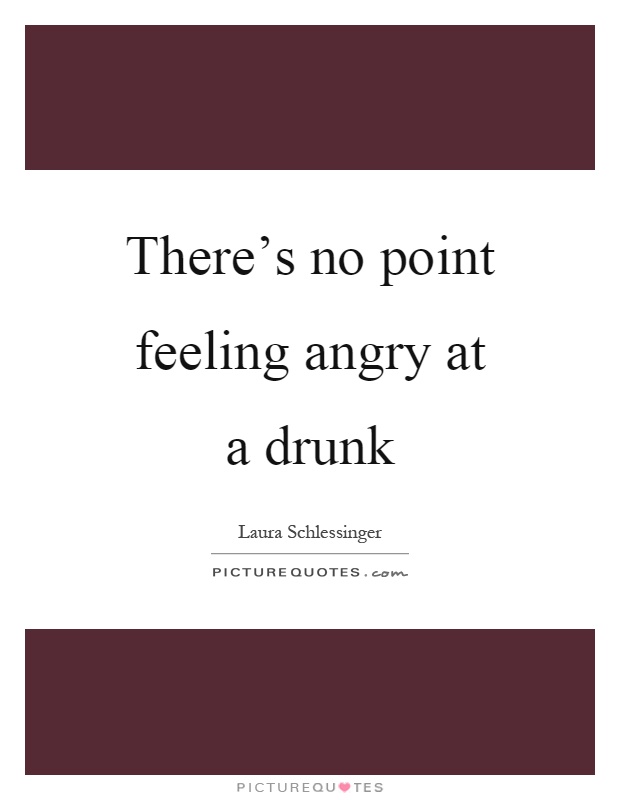 There's no point feeling angry at a drunk Picture Quote #1