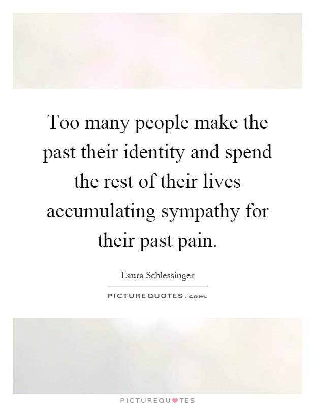 Too many people make the past their identity and spend the rest of their lives accumulating sympathy for their past pain Picture Quote #1