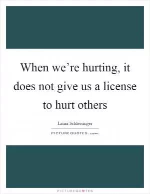 When we’re hurting, it does not give us a license to hurt others Picture Quote #1