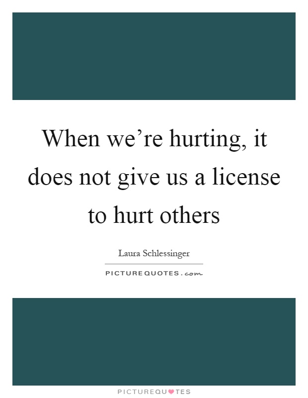 When we're hurting, it does not give us a license to hurt others Picture Quote #1